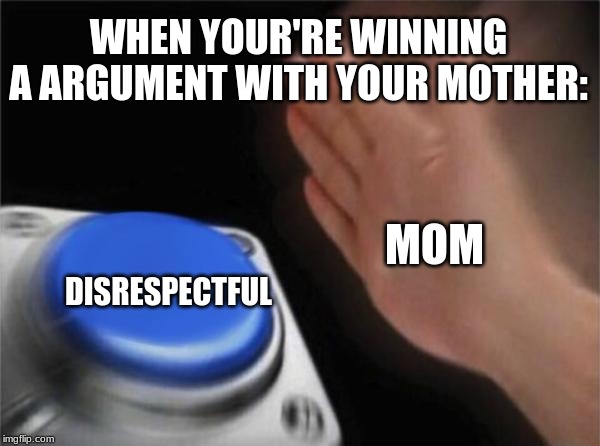 Blank Nut Button | WHEN YOUR'RE WINNING A ARGUMENT WITH YOUR MOTHER:; MOM; DISRESPECTFUL | image tagged in memes,blank nut button | made w/ Imgflip meme maker