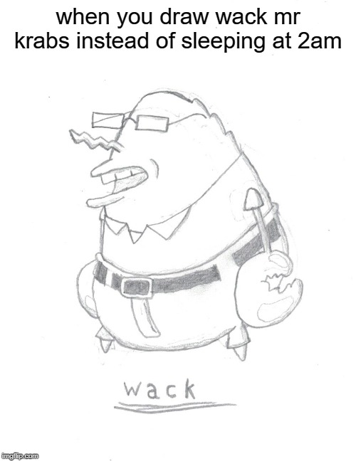 Scanned it in my printer so friends could see it better then i decided to make it a meme :P | when you draw wack mr krabs instead of sleeping at 2am | image tagged in wack,spongebob meme,drawing | made w/ Imgflip meme maker