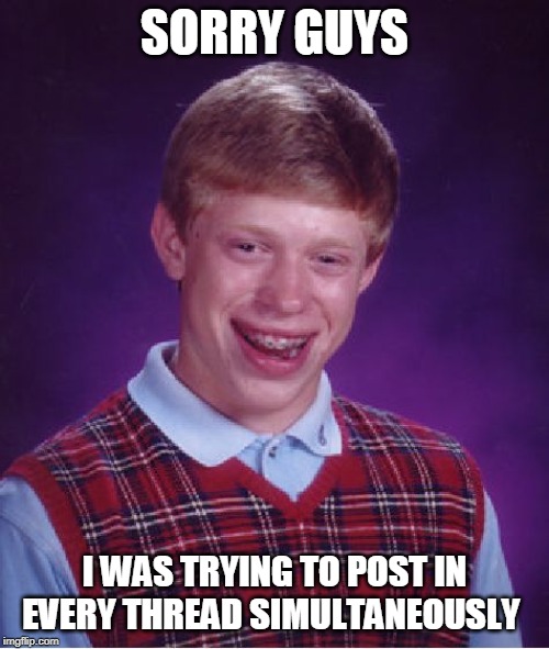 Bad Luck Brian Meme | SORRY GUYS; I WAS TRYING TO POST IN EVERY THREAD SIMULTANEOUSLY | image tagged in memes,bad luck brian | made w/ Imgflip meme maker