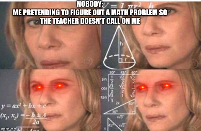 Math lady/Confused lady | NOBODY:
ME PRETENDING TO FIGURE OUT A MATH PROBLEM SO THE TEACHER DOESN'T CALL ON ME | image tagged in math lady/confused lady | made w/ Imgflip meme maker