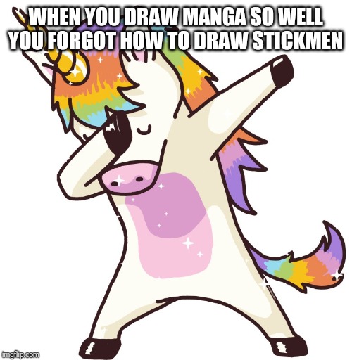 Unicorn dab | WHEN YOU DRAW MANGA SO WELL YOU FORGOT HOW TO DRAW STICKMEN | image tagged in unicorn dab | made w/ Imgflip meme maker