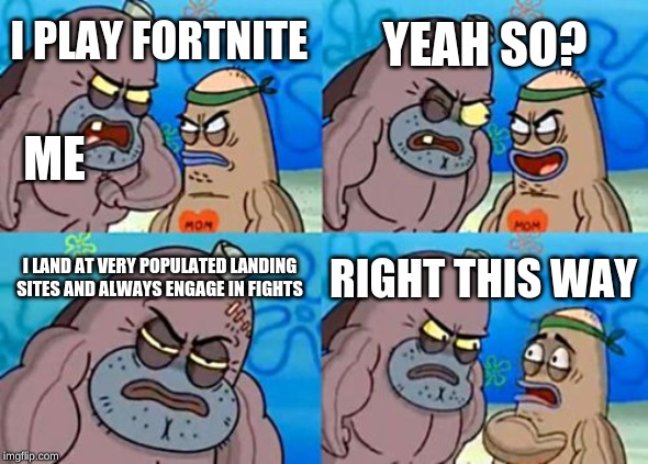 How Tough Are You Meme | YEAH SO? I PLAY FORTNITE; ME; I LAND AT VERY POPULATED LANDING SITES AND ALWAYS ENGAGE IN FIGHTS; RIGHT THIS WAY | image tagged in memes,how tough are you,funny,fortnite,roflmao,lmao | made w/ Imgflip meme maker