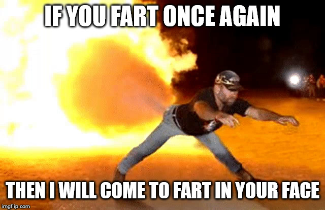 Fart fire! | IF YOU FART ONCE AGAIN THEN I WILL COME TO FART IN YOUR FACE | image tagged in fart fire | made w/ Imgflip meme maker