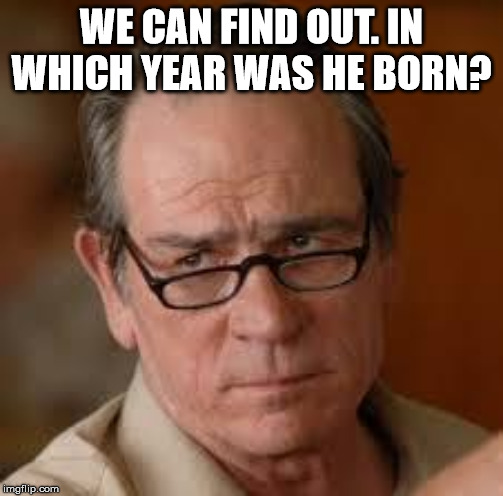my face when someone asks a stupid question | WE CAN FIND OUT. IN WHICH YEAR WAS HE BORN? | image tagged in my face when someone asks a stupid question | made w/ Imgflip meme maker