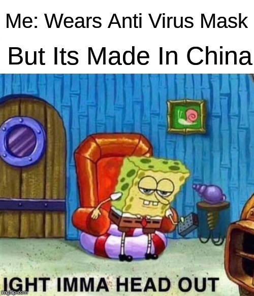 Spongebob Ight Imma Head Out | Me: Wears Anti Virus Mask; But Its Made In China | image tagged in memes,spongebob ight imma head out | made w/ Imgflip meme maker