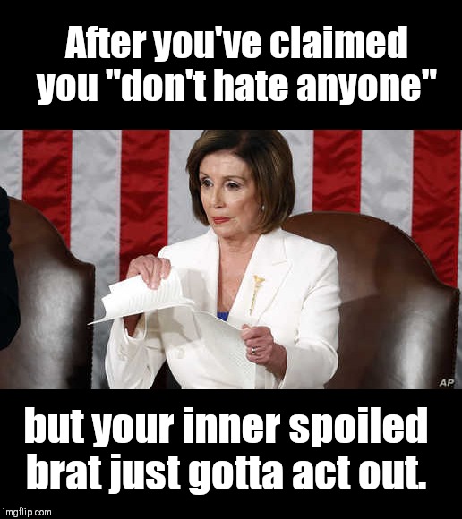 Pelosi rips up her copy of Trump's SOTU speech | After you've claimed you "don't hate anyone"; but your inner spoiled brat just gotta act out. | image tagged in catty pelosi tears up copy of trump's sotu speech,nancy pelosi,temper tantrum,spoiled brat,sotu,donald trump | made w/ Imgflip meme maker