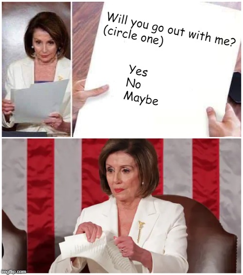 Pelosi Reacts | Will you go out with me?
(circle one); Yes
No
Maybe | image tagged in nancy pelosi,state of the union,sotu,speech,donald trump | made w/ Imgflip meme maker