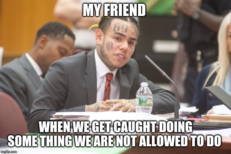 Tekashi 6ix9ine testifies | MY FRIEND; WHEN WE GET CAUGHT DOING SOME THING WE ARE NOT ALLOWED TO DO | image tagged in tekashi 6ix9ine testifies | made w/ Imgflip meme maker