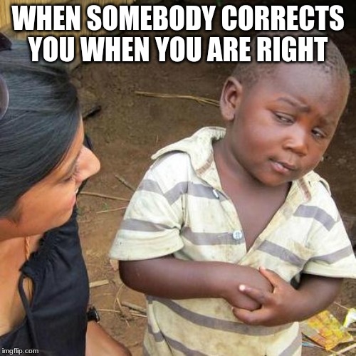 Third World Skeptical Kid | WHEN SOMEBODY CORRECTS YOU WHEN YOU ARE RIGHT | image tagged in memes,third world skeptical kid | made w/ Imgflip meme maker
