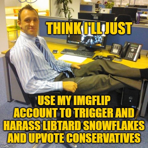 Yep, that's what I'm gonna do. | THINK I'LL JUST; USE MY IMGFLIP ACCOUNT TO TRIGGER AND HARASS LIBTARD SNOWFLAKES AND UPVOTE CONSERVATIVES | image tagged in memes,pelosi,biden,bernie,trump,clinton | made w/ Imgflip meme maker
