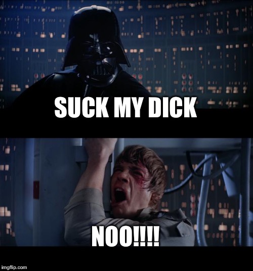 Star Wars No Meme | SUCK MY DICK; NOO!!!! | image tagged in memes,star wars no | made w/ Imgflip meme maker