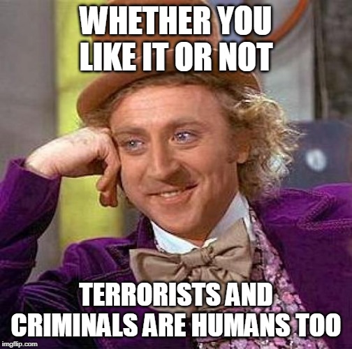 Creepy Condescending Wonka | WHETHER YOU LIKE IT OR NOT; TERRORISTS AND CRIMINALS ARE HUMANS TOO | image tagged in terrorist,criminal,terrorists,criminals,human,humans | made w/ Imgflip meme maker