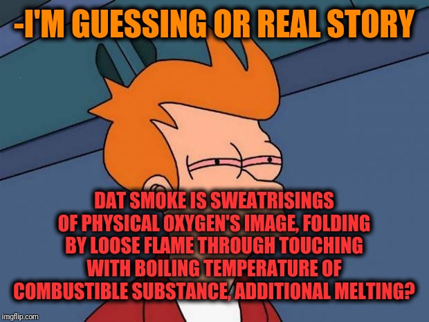 -Let's catch up before bubbles going upstairs. | -I'M GUESSING OR REAL STORY; DAT SMOKE IS SWEATRISINGS OF PHYSICAL OXYGEN'S IMAGE, FOLDING BY LOOSE FLAME THROUGH TOUCHING WITH BOILING TEMPERATURE OF COMBUSTIBLE SUBSTANCE, ADDITIONAL MELTING? | image tagged in stoned fry,simple explanation professor,smoke,natural,sweat,oxygen | made w/ Imgflip meme maker