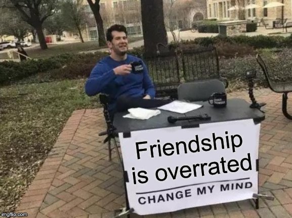 Change My Mind | Friendship is overrated | image tagged in memes,change my mind,friendship,friend,friends,overrated | made w/ Imgflip meme maker