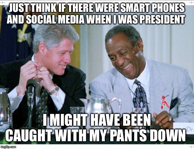 Bill Clinton and Bill Cosby | JUST THINK IF THERE WERE SMART PHONES AND SOCIAL MEDIA WHEN I WAS PRESIDENT; I MIGHT HAVE BEEN CAUGHT WITH MY PANTS DOWN | image tagged in bill clinton and bill cosby | made w/ Imgflip meme maker