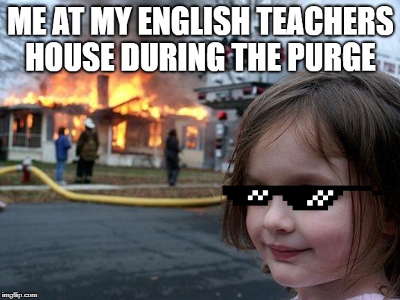 Disaster Girl | ME AT MY ENGLISH TEACHERS HOUSE DURING THE PURGE | image tagged in memes,disaster girl | made w/ Imgflip meme maker