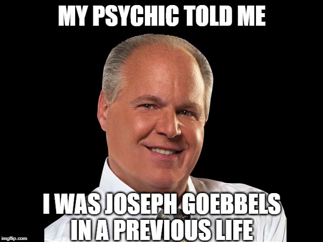 Rush is Reich | MY PSYCHIC TOLD ME; I WAS JOSEPH GOEBBELS IN A PREVIOUS LIFE | image tagged in rush limbaugh,joseph goebbels | made w/ Imgflip meme maker