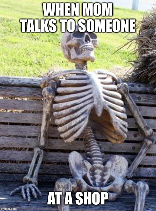 Waiting Skeleton Meme | WHEN MOM TALKS TO SOMEONE; AT A SHOP | image tagged in memes,waiting skeleton,your mom | made w/ Imgflip meme maker