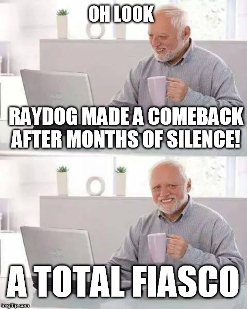 Hide the Pain Harold | OH LOOK; RAYDOG MADE A COMEBACK AFTER MONTHS OF SILENCE! A TOTAL FIASCO | image tagged in memes,hide the pain harold,raydog,fiasco | made w/ Imgflip meme maker