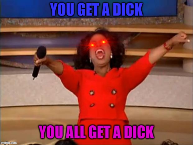 Oprah You Get A Meme | YOU GET A DICK; YOU ALL GET A DICK | image tagged in memes,oprah you get a | made w/ Imgflip meme maker
