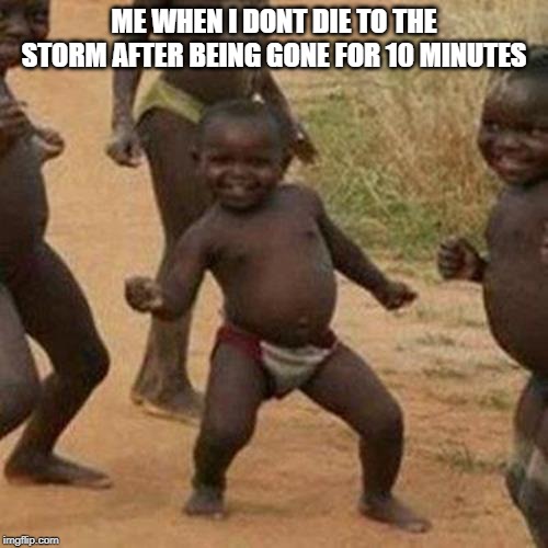 Third World Success Kid Meme | ME WHEN I DONT DIE TO THE STORM AFTER BEING GONE FOR 10 MINUTES | image tagged in memes,third world success kid | made w/ Imgflip meme maker