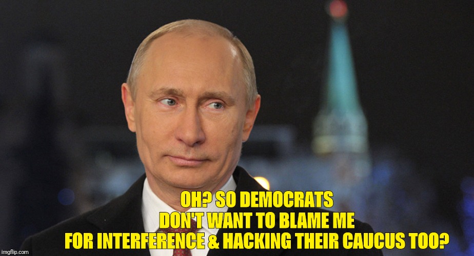 vladimir putin skeptical | OH? SO DEMOCRATS DON'T WANT TO BLAME ME FOR INTERFERENCE & HACKING THEIR CAUCUS TOO? | image tagged in vladimir putin skeptical | made w/ Imgflip meme maker