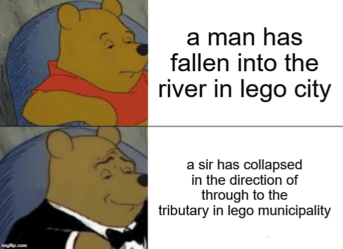 Tuxedo Winnie The Pooh Meme | a man has fallen into the river in lego city; a sir has collapsed in the direction of through to the tributary in lego municipality | image tagged in memes,tuxedo winnie the pooh | made w/ Imgflip meme maker