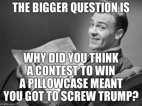 50's newspaper | THE BIGGER QUESTION IS WHY DID YOU THINK A CONTEST TO WIN A PILLOWCASE MEANT YOU GOT TO SCREW TRUMP? | image tagged in 50's newspaper | made w/ Imgflip meme maker