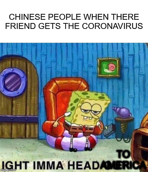 Spongebob Ight Imma Head Out | CHINESE PEOPLE WHEN THERE FRIEND GETS THE CORONAVIRUS; TO AMERICA | image tagged in memes,spongebob ight imma head out | made w/ Imgflip meme maker
