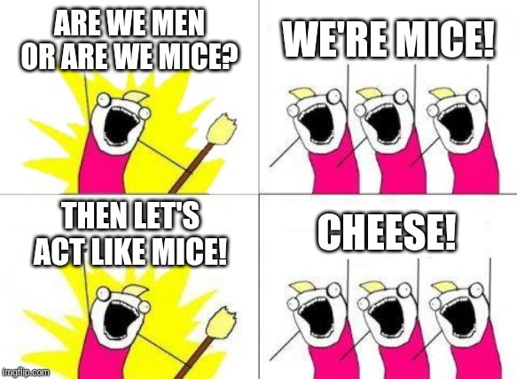 What Do We Want | ARE WE MEN OR ARE WE MICE? WE'RE MICE! THEN LET'S ACT LIKE MICE! CHEESE! | image tagged in memes,what do we want | made w/ Imgflip meme maker