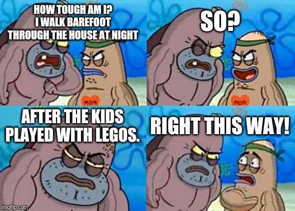 I only cry for twenty minutes |  HOW TOUGH AM I? I WALK BAREFOOT THROUGH THE HOUSE AT NIGHT; SO? AFTER THE KIDS PLAYED WITH LEGOS. RIGHT THIS WAY! | image tagged in memes,how tough are you,stepping on a lego,spongebob,lego,pain | made w/ Imgflip meme maker