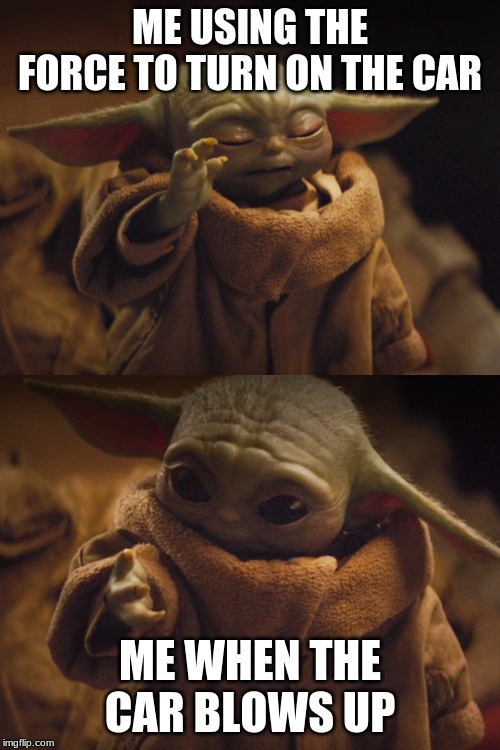 Baby Yoda powers | ME USING THE FORCE TO TURN ON THE CAR; ME WHEN THE CAR BLOWS UP | image tagged in baby yoda powers | made w/ Imgflip meme maker