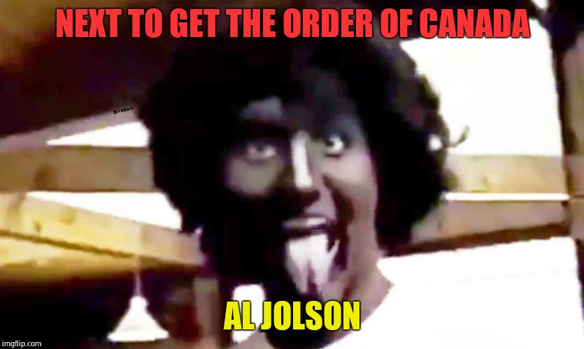 trudeau blackface | NEXT TO GET THE ORDER OF CANADA AL JOLSON | image tagged in trudeau blackface | made w/ Imgflip meme maker