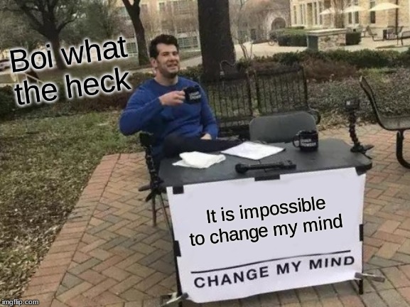 Change My Mind Meme | Boi what the heck; It is impossible to change my mind | image tagged in memes,change my mind | made w/ Imgflip meme maker