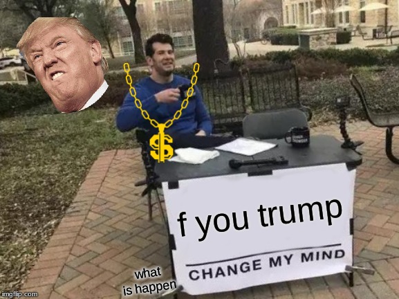 Change My Mind Meme | f you trump; what is happen | image tagged in memes,change my mind | made w/ Imgflip meme maker