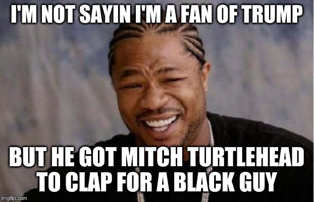Yo Dawg Heard You | I'M NOT SAYIN I'M A FAN OF TRUMP; BUT HE GOT MITCH TURTLEHEAD TO CLAP FOR A BLACK GUY | image tagged in memes,yo dawg heard you | made w/ Imgflip meme maker