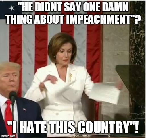 TDS MAX | "HE DIDNT SAY ONE DAMN THING ABOUT IMPEACHMENT"? "I HATE THIS COUNTRY"! | image tagged in nancy pelosi,state of the union,president trump,impeachment,trump derangement syndrome | made w/ Imgflip meme maker