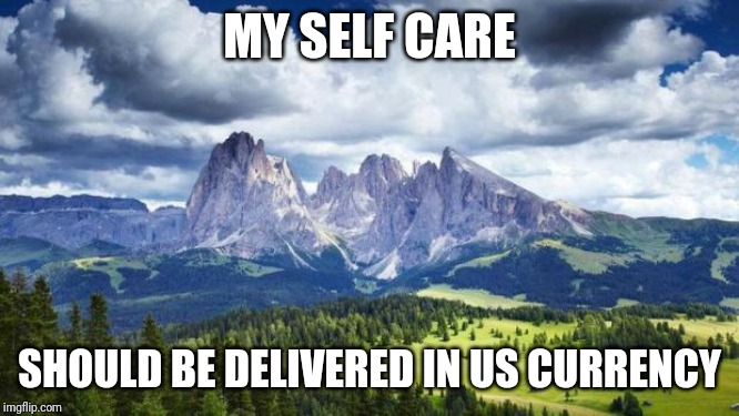 Aaaaa, Shaddap! | MY SELF CARE; SHOULD BE DELIVERED IN US CURRENCY | image tagged in naturemountains | made w/ Imgflip meme maker
