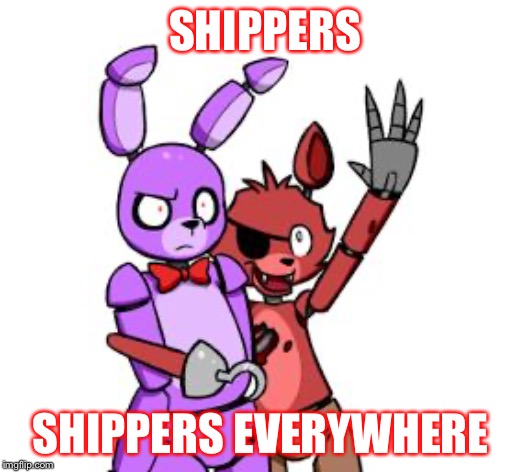 FNaF Hype Everywhere | SHIPPERS; SHIPPERS EVERYWHERE | image tagged in fnaf hype everywhere | made w/ Imgflip meme maker