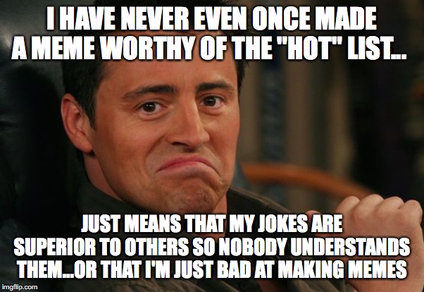 Proud Joey | I HAVE NEVER EVEN ONCE MADE A MEME WORTHY OF THE "HOT" LIST... JUST MEANS THAT MY JOKES ARE SUPERIOR TO OTHERS SO NOBODY UNDERSTANDS THEM...OR THAT I'M JUST BAD AT MAKING MEMES | image tagged in proud joey | made w/ Imgflip meme maker