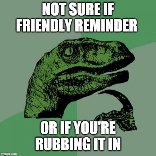 Philosoraptor Meme | NOT SURE IF FRIENDLY REMINDER; OR IF YOU'RE RUBBING IT IN | image tagged in memes,philosoraptor | made w/ Imgflip meme maker