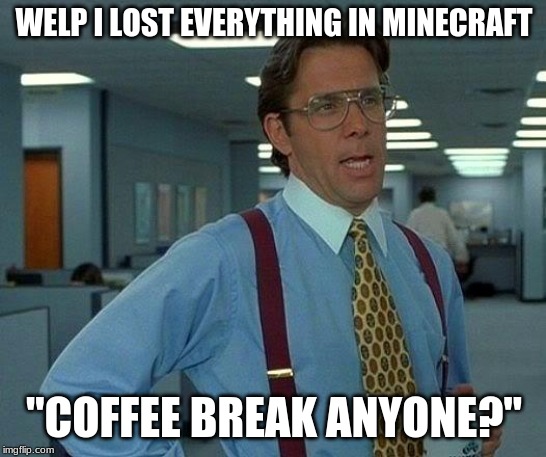 That Would Be Great | WELP I LOST EVERYTHING IN MINECRAFT; "COFFEE BREAK ANYONE?" | image tagged in memes,that would be great | made w/ Imgflip meme maker