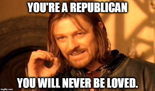 One Does Not Simply Meme | YOU'RE A REPUBLICAN YOU WILL NEVER BE LOVED. | image tagged in memes,one does not simply | made w/ Imgflip meme maker