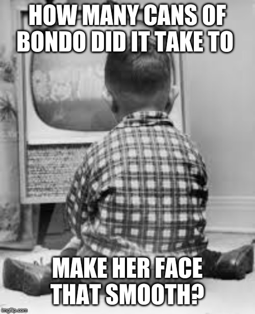 tv | HOW MANY CANS OF BONDO DID IT TAKE TO MAKE HER FACE THAT SMOOTH? | image tagged in tv | made w/ Imgflip meme maker