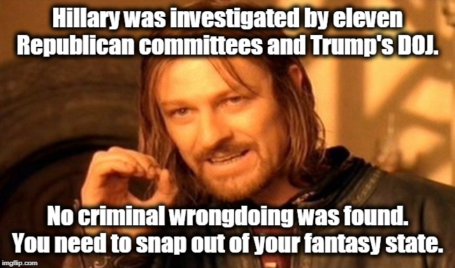 One Does Not Simply Meme | Hillary was investigated by eleven Republican committees and Trump's DOJ. No criminal wrongdoing was found. You need to snap out of your fan | image tagged in memes,one does not simply | made w/ Imgflip meme maker