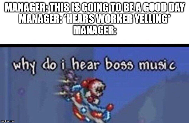 Why do I hear boss music | MANAGER: THIS IS GOING TO BE A GOOD DAY
MANAGER: *HEARS WORKER YELLING*
MANAGER: | image tagged in why do i hear boss music | made w/ Imgflip meme maker