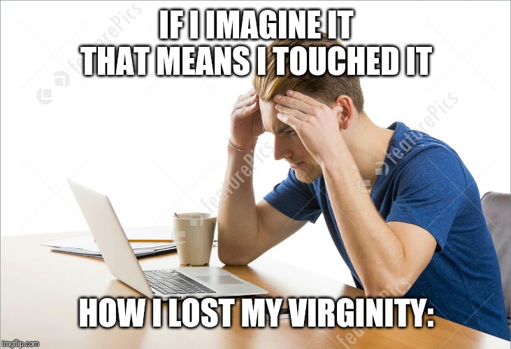 IF I IMAGINE IT THAT MEANS I TOUCHED IT; HOW I LOST MY VIRGINITY: | image tagged in virginity | made w/ Imgflip meme maker