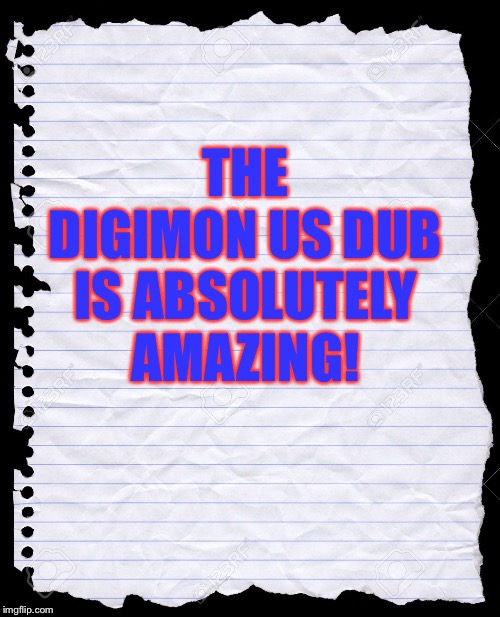 Old Notebook Paper | THE DIGIMON US DUB IS ABSOLUTELY AMAZING! | image tagged in old notebook paper | made w/ Imgflip meme maker