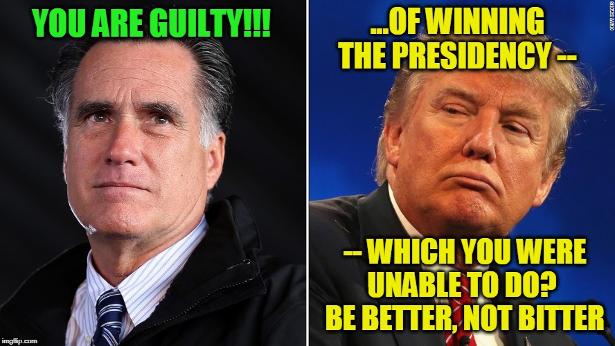An Act of Intense Piety or Intense Petulance? | ...OF WINNING THE PRESIDENCY --; YOU ARE GUILTY!!! -- WHICH YOU WERE UNABLE TO DO?  BE BETTER, NOT BITTER | image tagged in mitt romney,president trump,impeachment trial | made w/ Imgflip meme maker