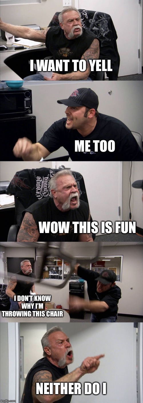 See if this changes your perspective. | I WANT TO YELL; ME TOO; WOW THIS IS FUN; I DON’T KNOW WHY I’M THROWING THIS CHAIR; NEITHER DO I | image tagged in memes,american chopper argument | made w/ Imgflip meme maker